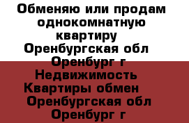 Обменяю или продам однокомнатную квартиру - Оренбургская обл., Оренбург г. Недвижимость » Квартиры обмен   . Оренбургская обл.,Оренбург г.